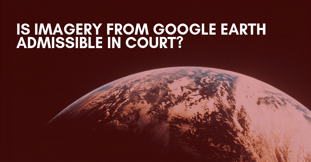 IS IMAGERY FROM GOOGLE EARTH ADMISSIBLE IN COURT